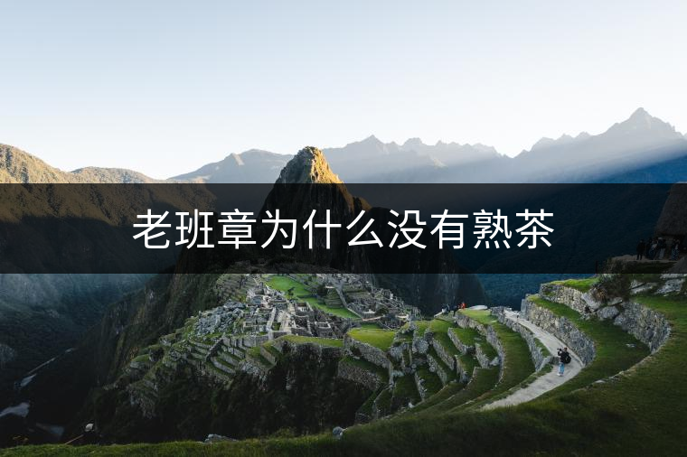 老班章為什么沒有熟茶 老班章為什么沒有熟茶