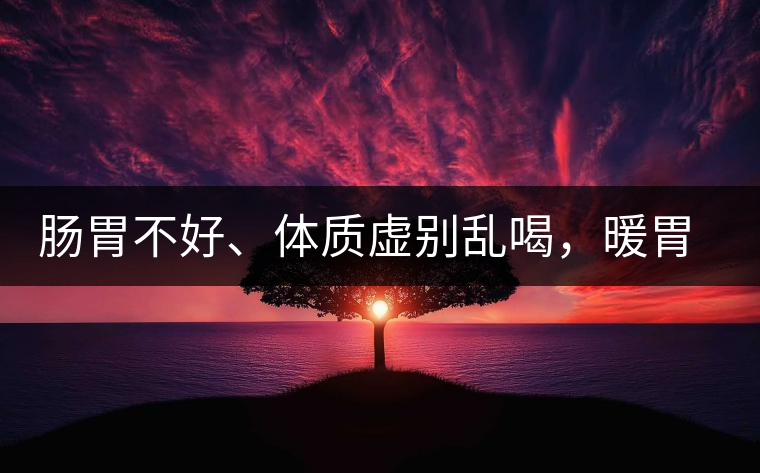 腸胃不好、體質虛別亂喝，暖胃看這幾種茶