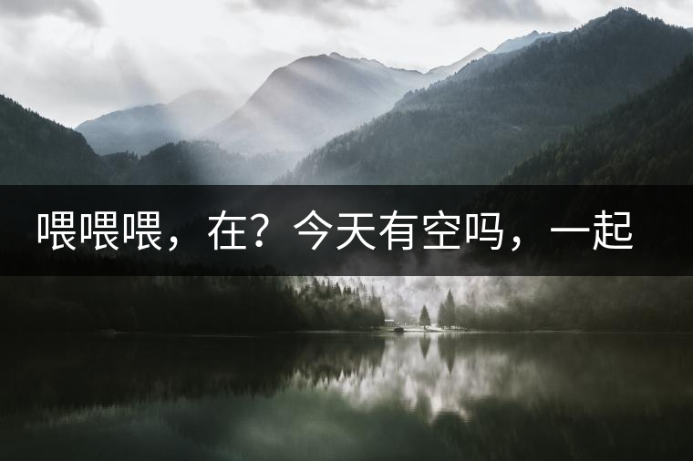 喂喂喂，在？今天有空嗎，一起去喝杯茶…