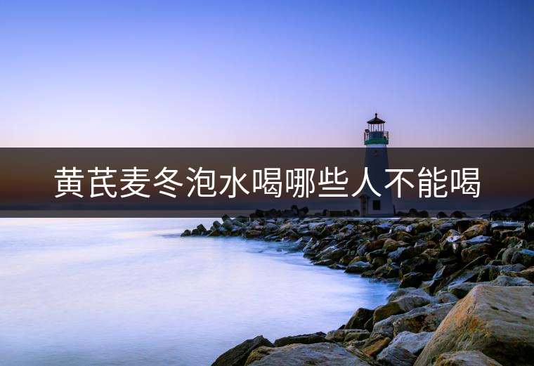 黃芪麥冬泡水喝哪些人不能喝 黃芪麥冬泡水喝哪些人不能喝