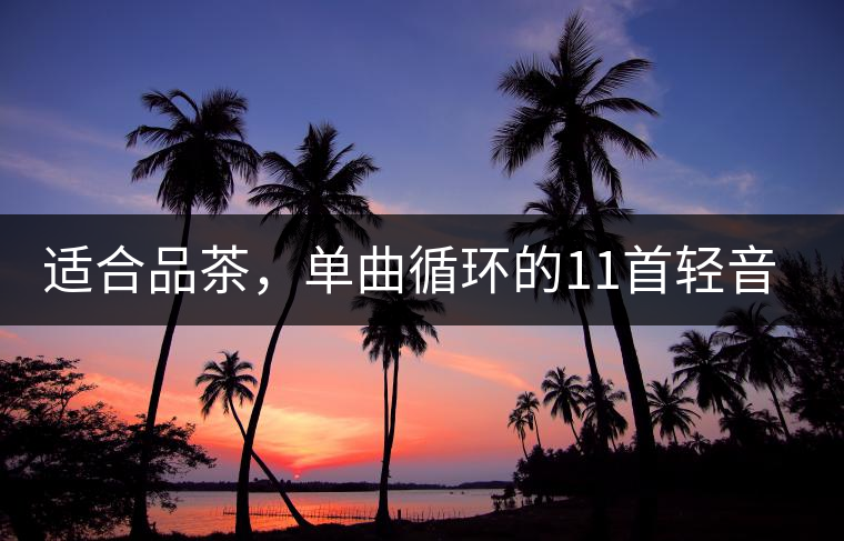 適合品茶，單曲循環(huán)的11首輕音樂，建議收藏