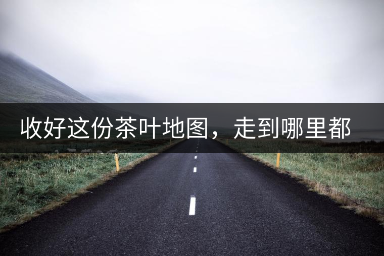 收好這份茶葉地圖，走到哪里都能喝到好茶