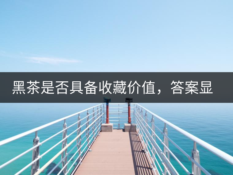 黑茶是否具備收藏價值，答案顯而易見