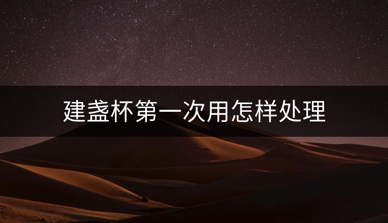 建盞杯第一次用怎樣處理 建盞杯第一次用怎樣處理