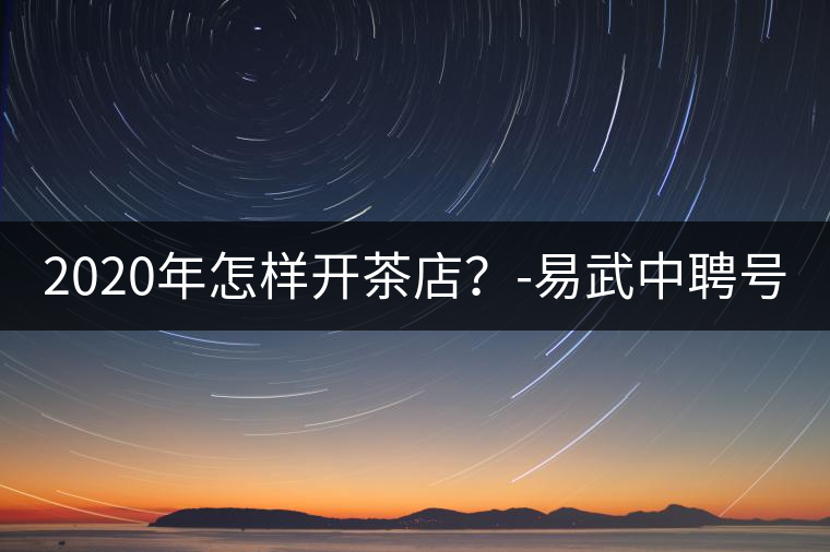 2020年怎樣開茶店？-易武中聘號