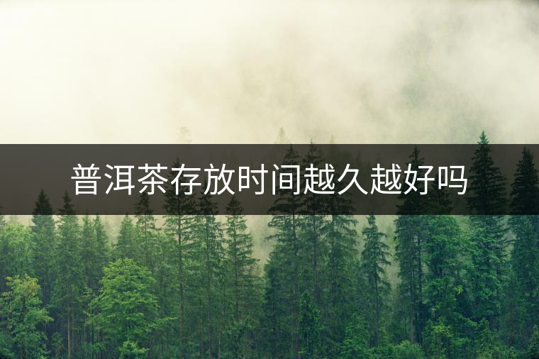 普洱茶存放時間越久越好嗎 普洱茶存放時間越久越好嗎