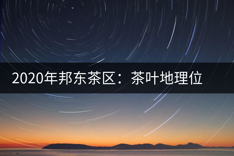 2020年邦東茶區(qū)：茶葉地理位置以及口感特點(diǎn)-易武中聘號