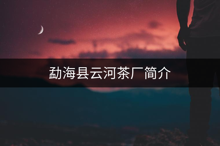 勐??h云河茶廠簡(jiǎn)介 勐??h云河茶廠簡(jiǎn)介