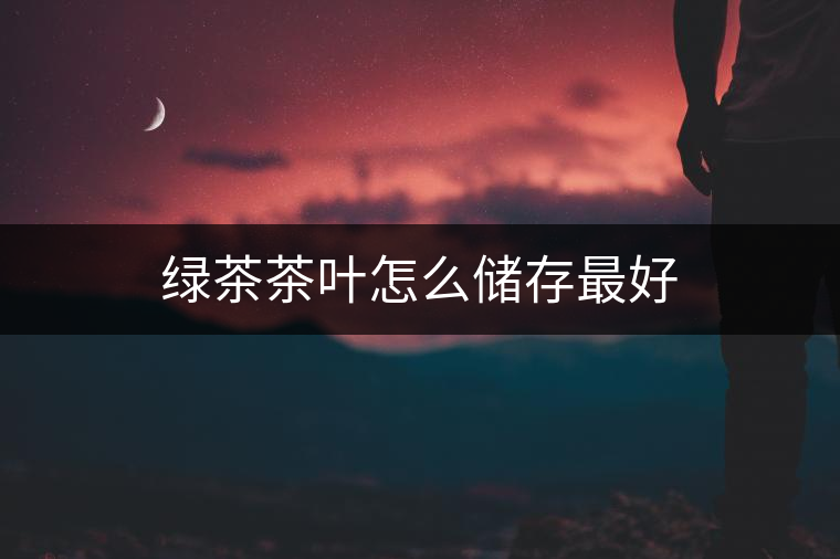 綠茶茶葉怎么儲(chǔ)存最好 綠茶茶葉怎么儲(chǔ)存最好