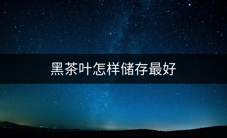 黑茶葉怎樣儲(chǔ)存最好