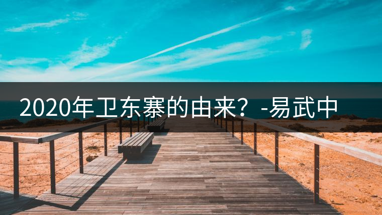 2020年衛(wèi)東寨的由來(lái)？-易武中聘號(hào)