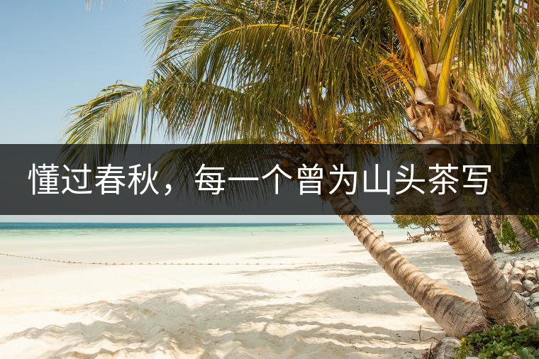 懂過春秋，每一個(gè)曾為山頭茶寫下詩(shī)篇的人，都值得點(diǎn)贊！