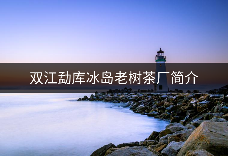 雙江勐庫冰島老樹茶廠簡(jiǎn)介 雙江勐庫冰島老樹茶廠簡(jiǎn)介