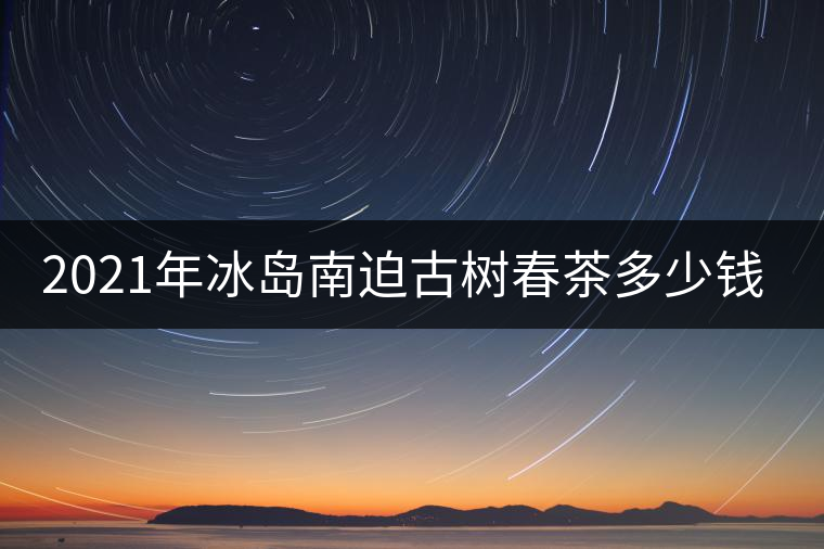 2021年冰島南迫古樹春茶多少錢一公斤？