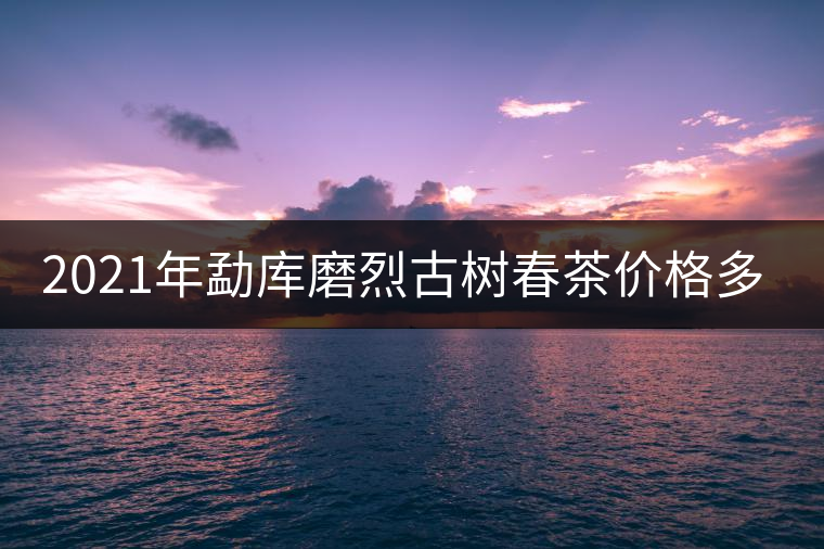 2021年勐庫(kù)磨烈古樹(shù)春茶價(jià)格多少？