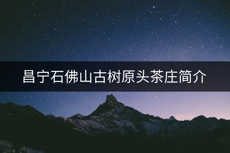 昌寧石佛山古樹(shù)原頭茶莊簡(jiǎn)介 昌寧石佛山古樹(shù)原頭茶莊簡(jiǎn)介