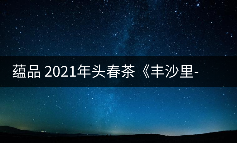 蘊(yùn)品 2021年頭春茶《豐沙里-異域迷香》古樹普洱生茶 是外國(guó)茶嗎？