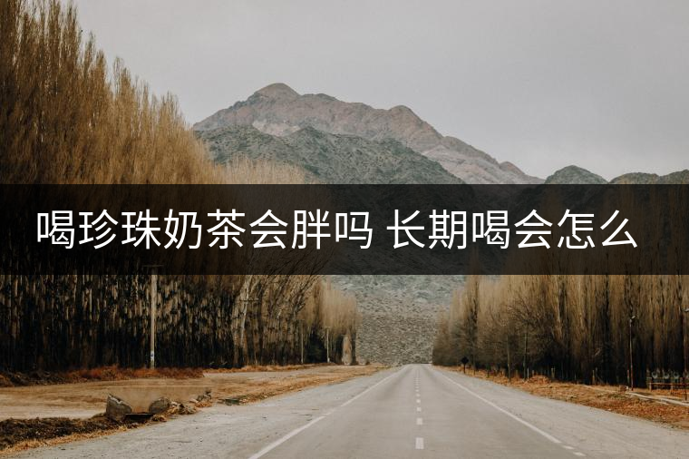 喝珍珠奶茶會(huì)胖嗎 長(zhǎng)期喝會(huì)怎么樣 喝珍珠奶茶會(huì)胖嗎 長(zhǎng)期喝會(huì)怎么樣