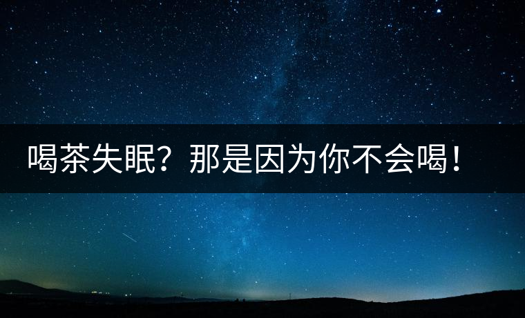 喝茶失眠？那是因?yàn)槟悴粫?huì)喝！這些技巧教給你好好用起來(lái)