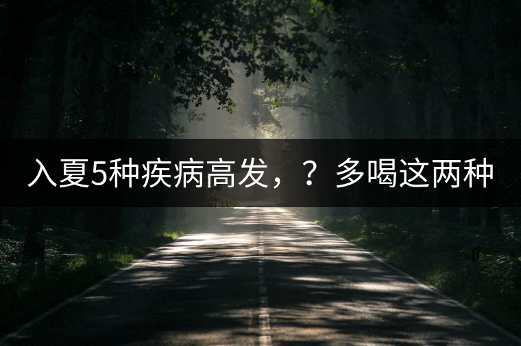 入夏5種疾病高發(fā)，？多喝這兩種茶！