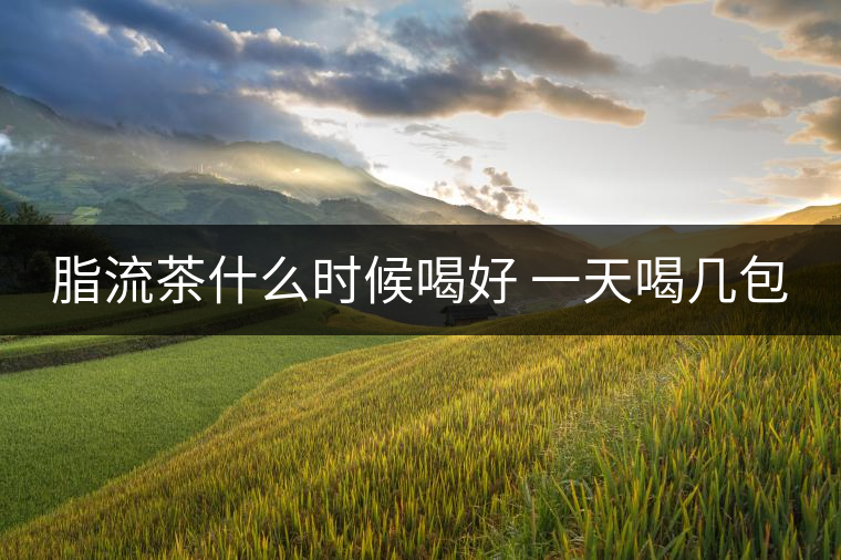 脂流茶什么時候喝好 一天喝幾包 脂流茶什么時候喝好 一天喝幾包