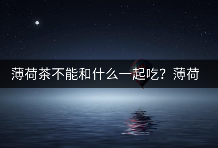 薄荷茶不能和什么一起吃？薄荷茶的適宜搭配