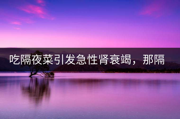 吃隔夜菜引發(fā)急性腎衰竭，那隔夜茶也會(huì)嗎？