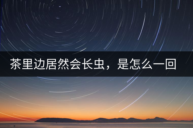 茶里邊居然會長蟲，是怎么一回事呢？