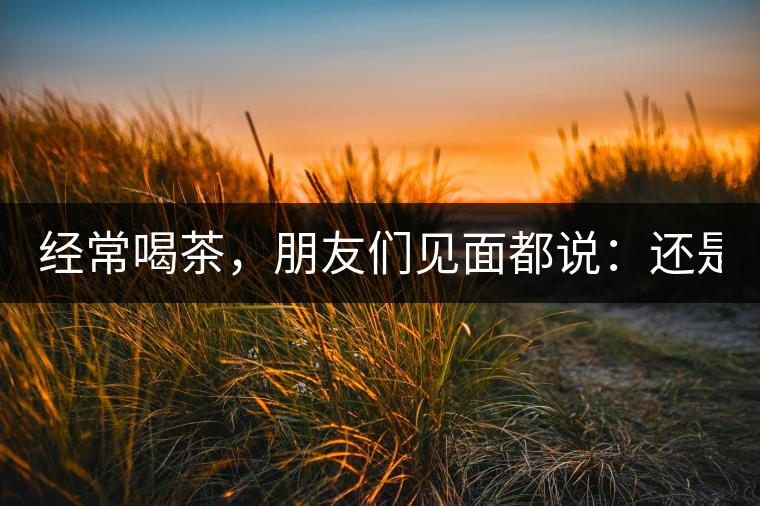 經(jīng)常喝茶，朋友們見面都說：還是老樣子??！