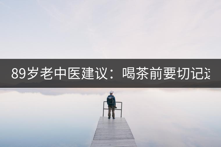 89歲老中醫(yī)建議：喝茶前要切記這2個字！