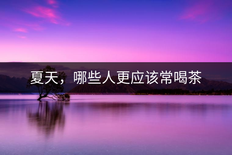 夏天，哪些人更應(yīng)該常喝茶