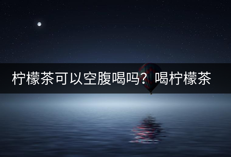 檸檬茶可以空腹喝嗎？喝檸檬茶的最佳時(shí)間