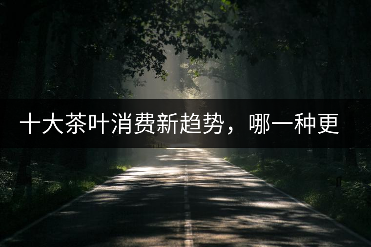 十大茶葉消費新趨勢，哪一種更能打動你？