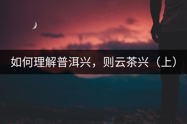 如何理解普洱興，則云茶興（上）