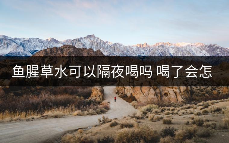 魚腥草水可以隔夜喝嗎 喝了會(huì)怎么樣