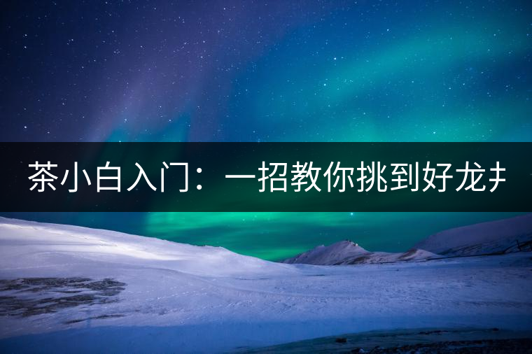 茶小白入門：一招教你挑到好龍井！