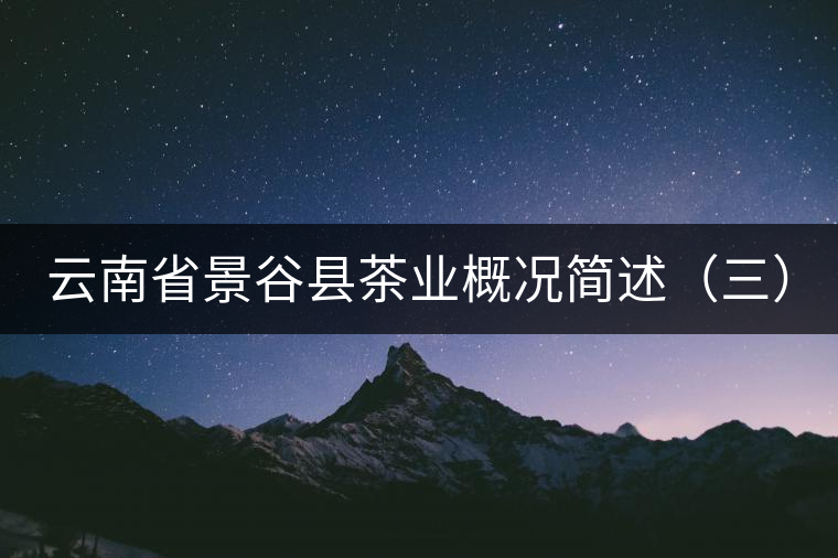云南省景谷縣茶業(yè)概況簡(jiǎn)述（三）