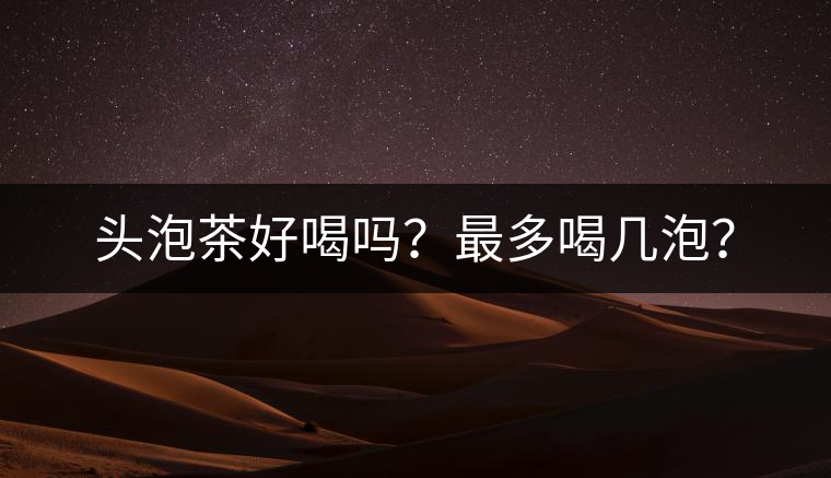 頭泡茶好喝嗎？最多喝幾泡？
