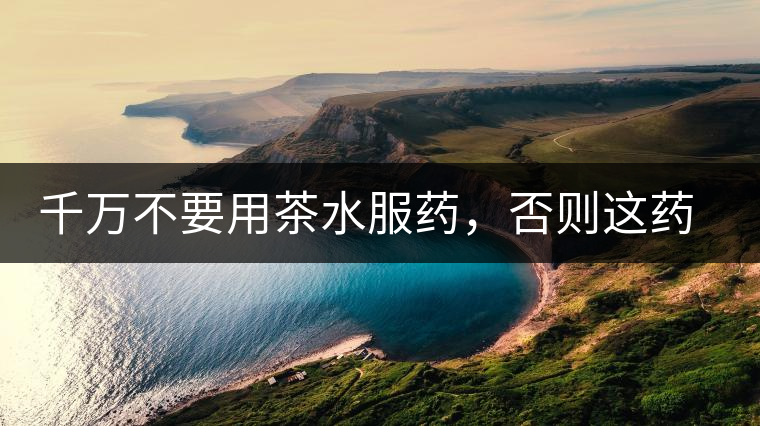 千萬不要用茶水服藥，否則這藥就白吃了