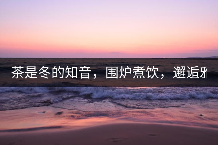 茶是冬的知音，圍爐煮飲，邂逅雅致的溫暖！