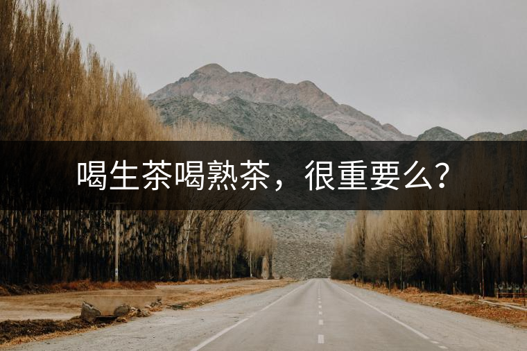 喝生茶喝熟茶，很重要么？