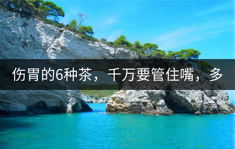 傷胃的6種茶，千萬(wàn)要管住嘴，多喝一口都致害！