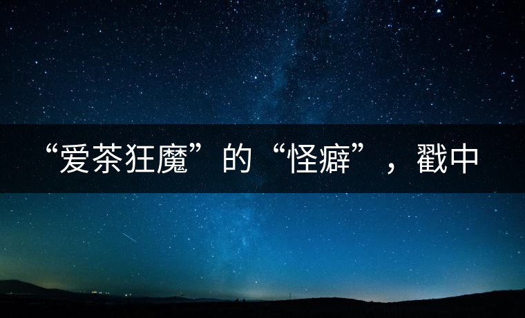 “愛茶狂魔”的“怪癖”，戳中你了嗎？