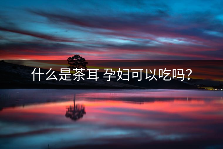 什么是茶耳 孕婦可以吃嗎？