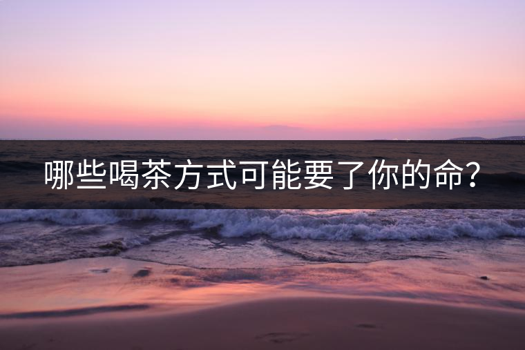 哪些喝茶方式可能要了你的命？