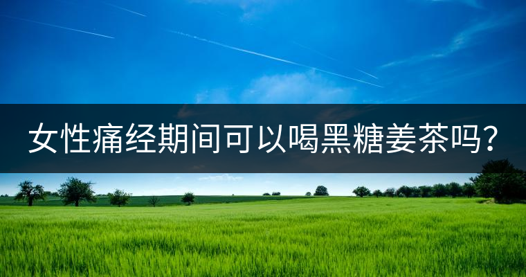 女性痛經(jīng)期間可以喝黑糖姜茶嗎？