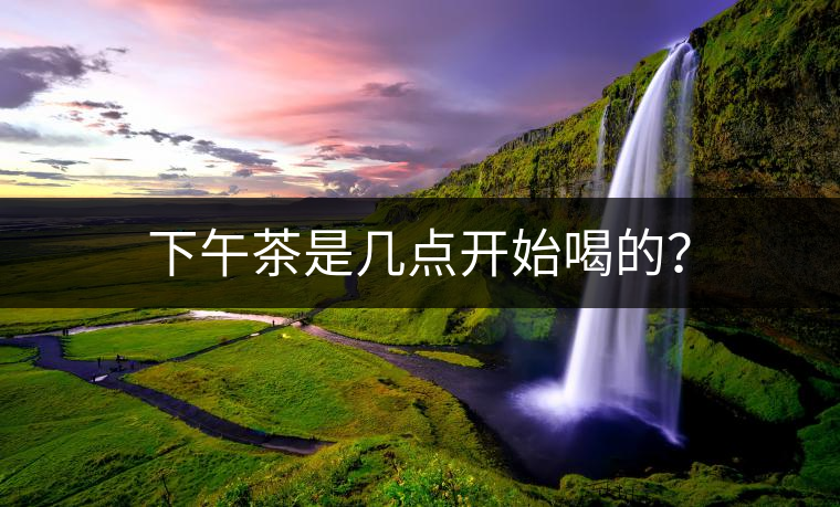 下午茶是幾點(diǎn)開始喝的？