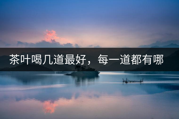 茶葉喝幾道最好，每一道都有哪些特點(diǎn)？