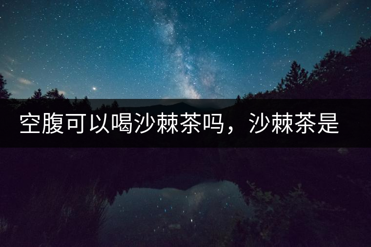 空腹可以喝沙棘茶嗎，沙棘茶是溫性還是涼性？