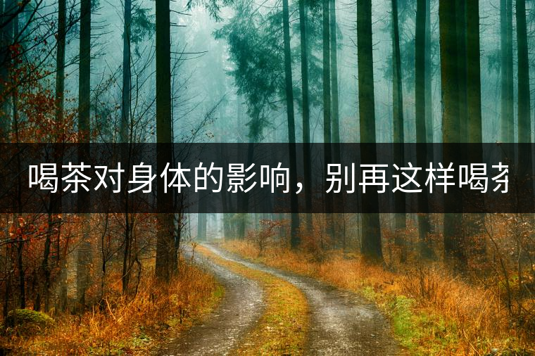 喝茶對(duì)身體的影響，別再這樣喝茶了！